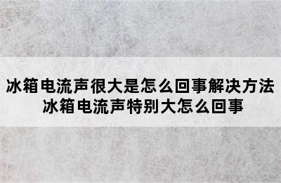 冰箱电流声很大是怎么回事解决方法 冰箱电流声特别大怎么回事